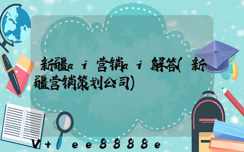 新疆ai营销ai解答(新疆营销策划公司)