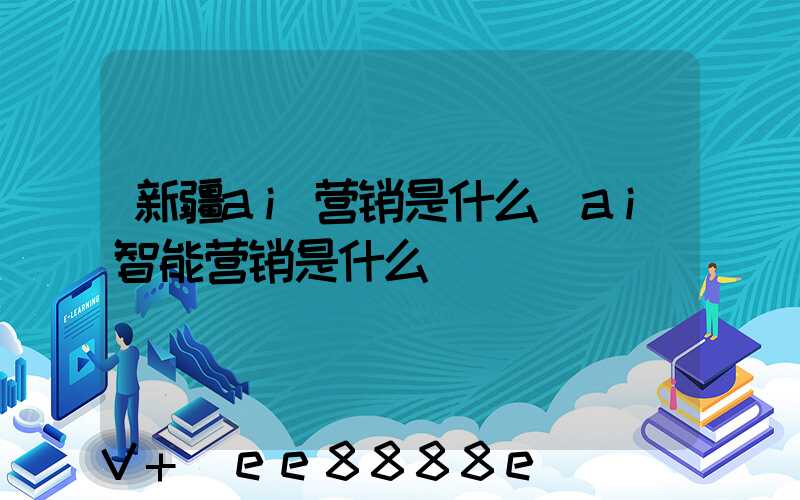 新疆ai营销是什么(ai智能营销是什么)