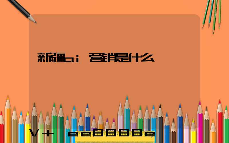 新疆ai营销是什么