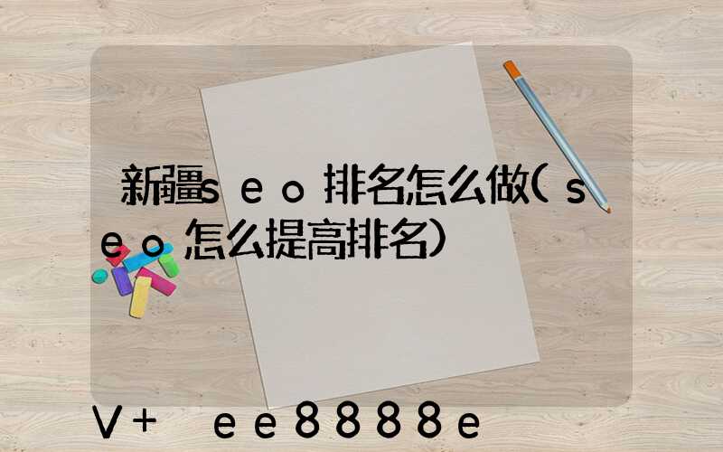 新疆seo排名怎么做(seo怎么提高排名)