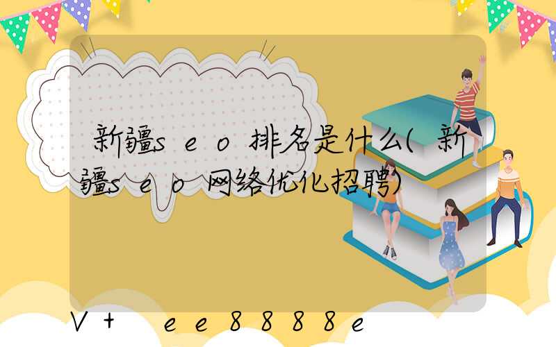 新疆seo排名是什么(新疆seo网络优化招聘)
