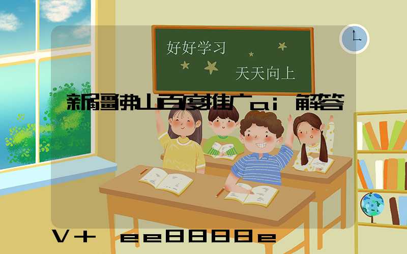 新疆佛山百度推广ai解答