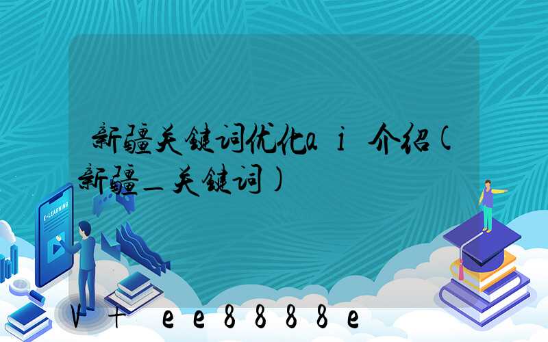新疆关键词优化ai介绍(新疆_关键词)