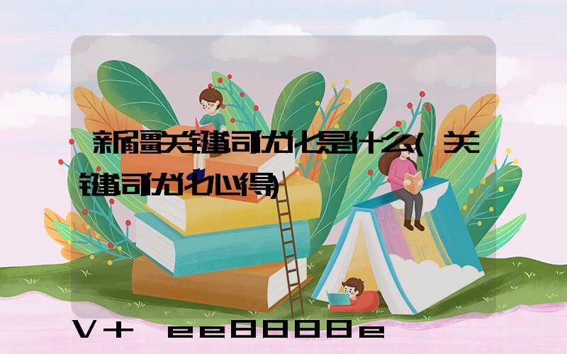 新疆关键词优化是什么(关键词优化心得)