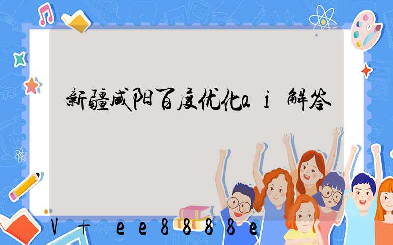 新疆咸阳百度优化ai解答