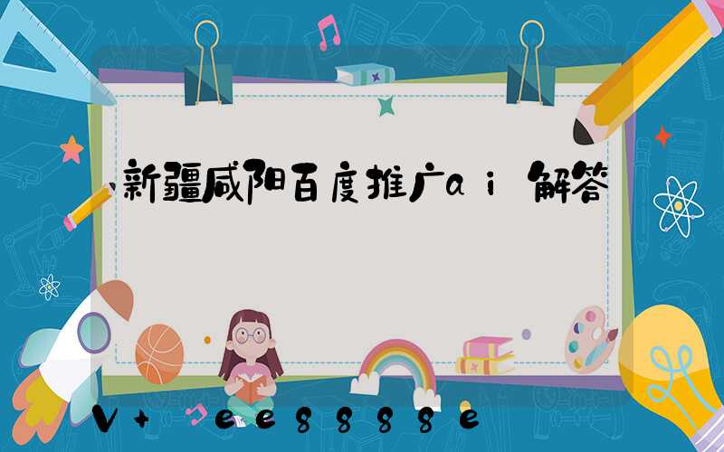 新疆咸阳百度推广ai解答