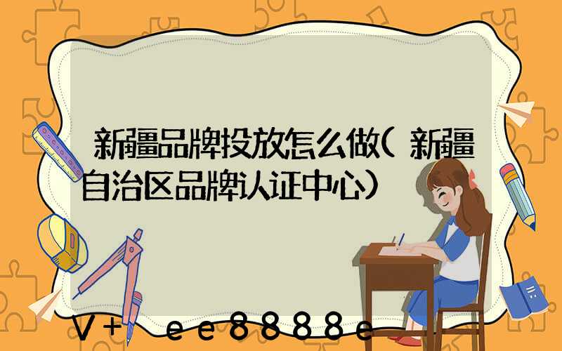 新疆品牌投放怎么做(新疆自治区品牌认证中心)
