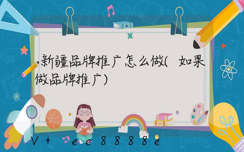新疆品牌推广怎么做(如果做品牌推广)