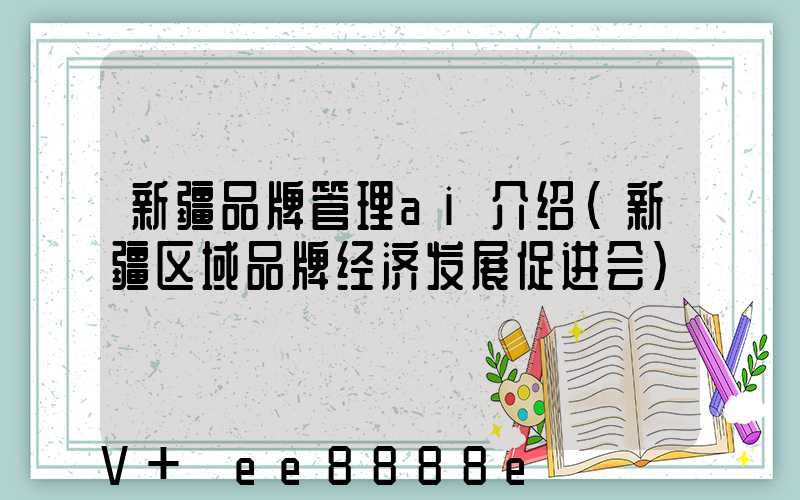 新疆品牌管理ai介绍(新疆区域品牌经济发展促进会)