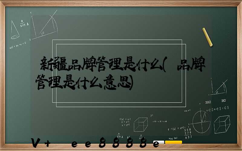 新疆品牌管理是什么(品牌管理是什么意思)