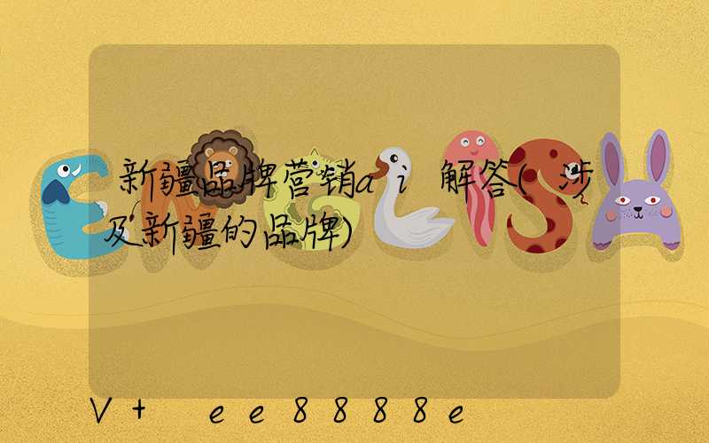 新疆品牌营销ai解答(涉及新疆的品牌)