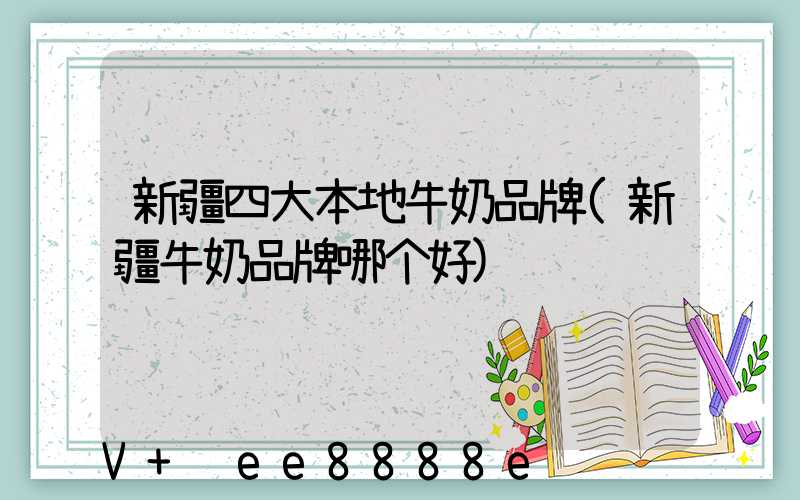 新疆四大本地牛奶品牌(新疆牛奶品牌哪个好)
