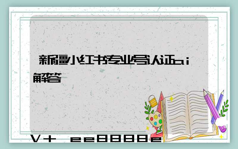 新疆小红书专业号认证ai解答