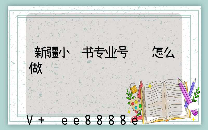 新疆小红书专业号认证怎么做