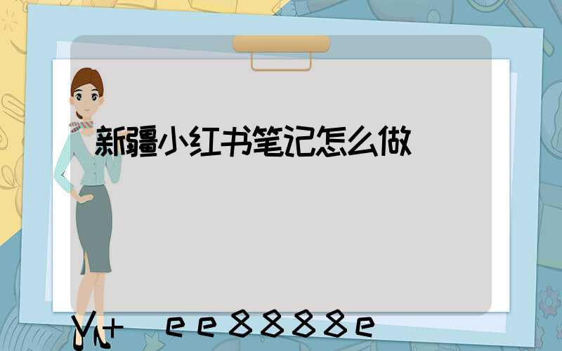 新疆小红书笔记怎么做