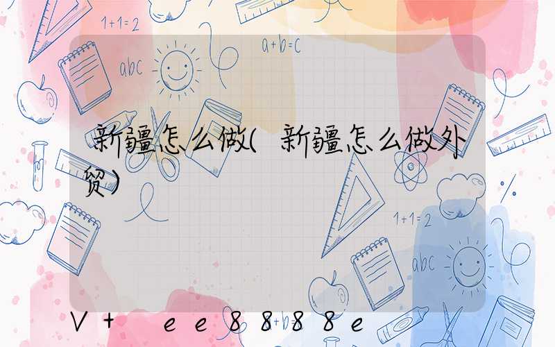 新疆怎么做(新疆怎么做外贸)