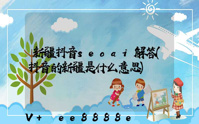 新疆抖音seoai解答(抖音的新疆是什么意思)