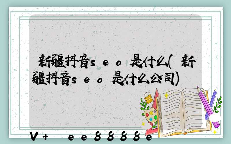 新疆抖音seo是什么(新疆抖音seo是什么公司)