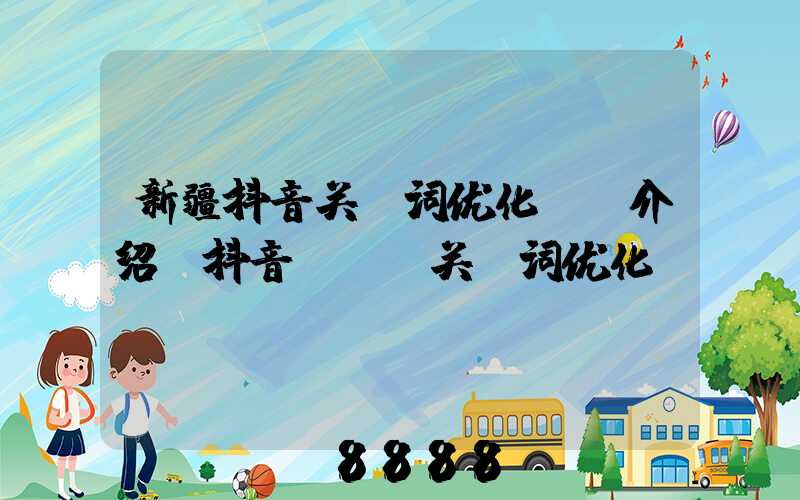 新疆抖音关键词优化ai介绍(抖音seo关键词优化)