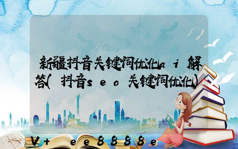 新疆抖音关键词优化ai解答(抖音seo关键词优化)