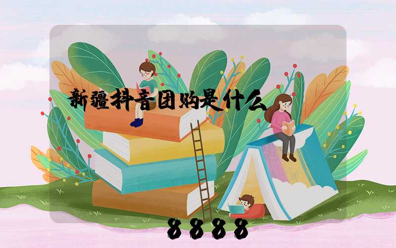 新疆抖音团购是什么