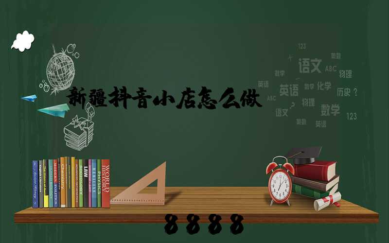 新疆抖音小店怎么做