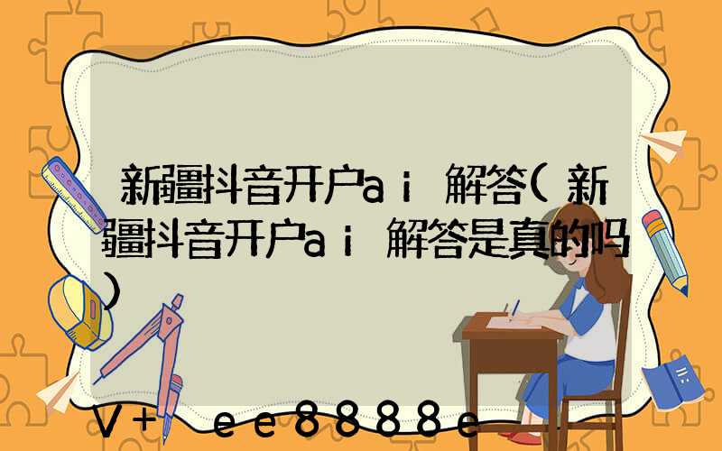 新疆抖音开户ai解答(新疆抖音开户ai解答是真的吗)