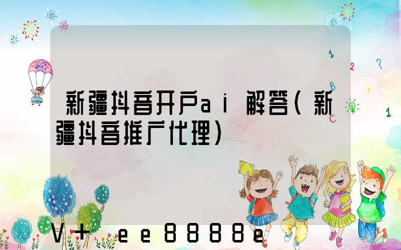 新疆抖音开户ai解答(新疆抖音推广代理)