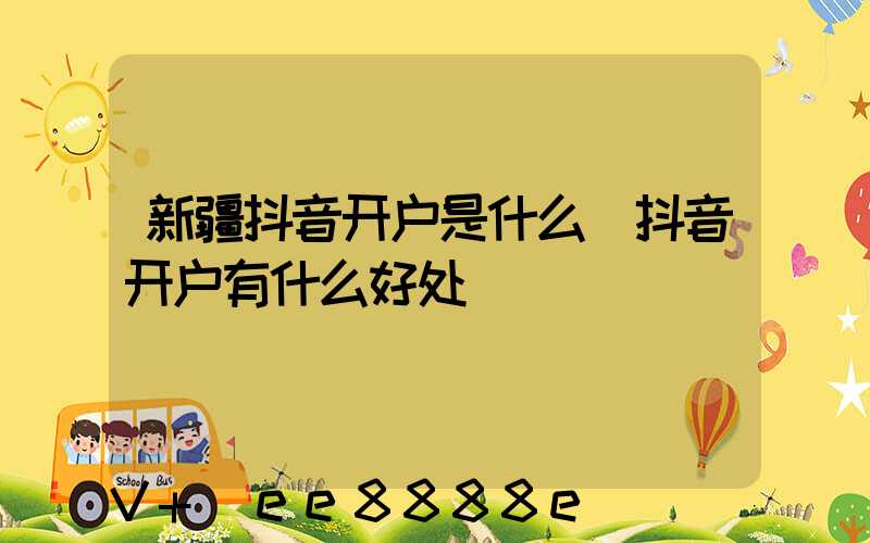 新疆抖音开户是什么(抖音开户有什么好处)