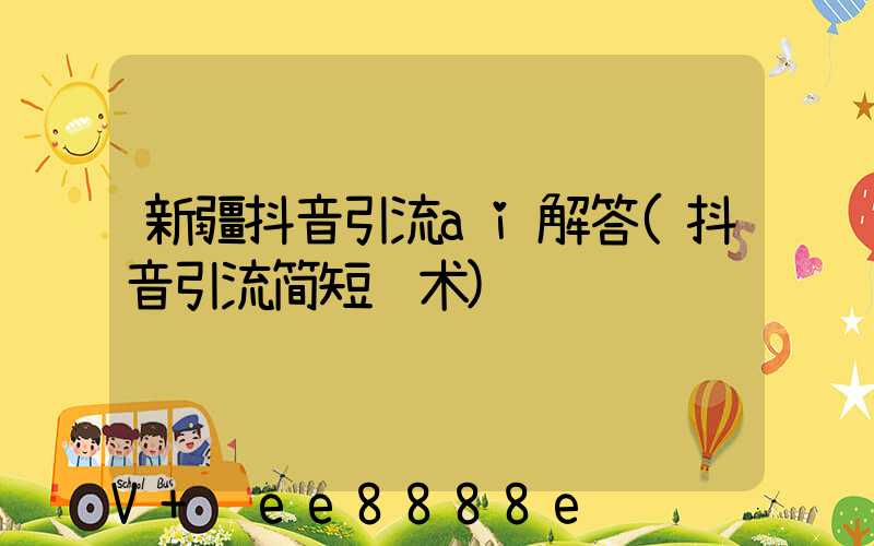 新疆抖音引流ai解答(抖音引流简短话术)
