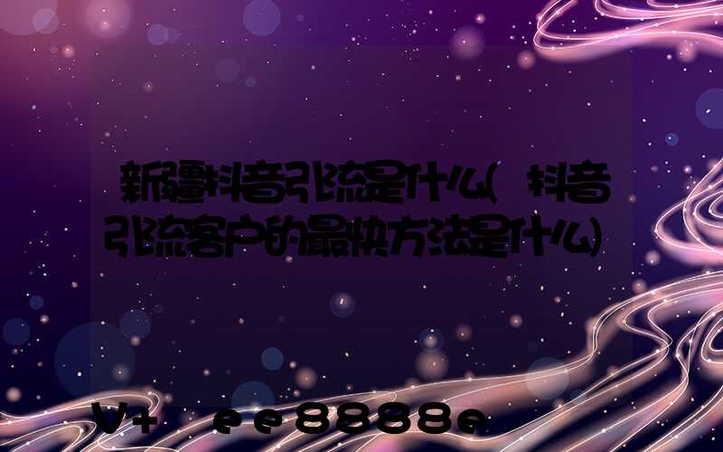 新疆抖音引流是什么(抖音引流客户的最快方法是什么)