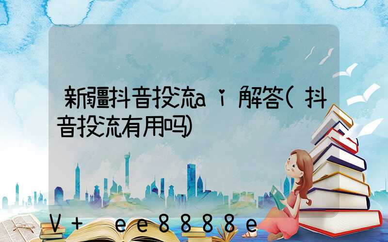 新疆抖音投流ai解答(抖音投流有用吗)