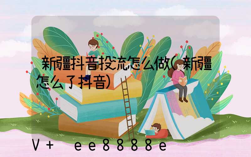 新疆抖音投流怎么做(新疆怎么了抖音)