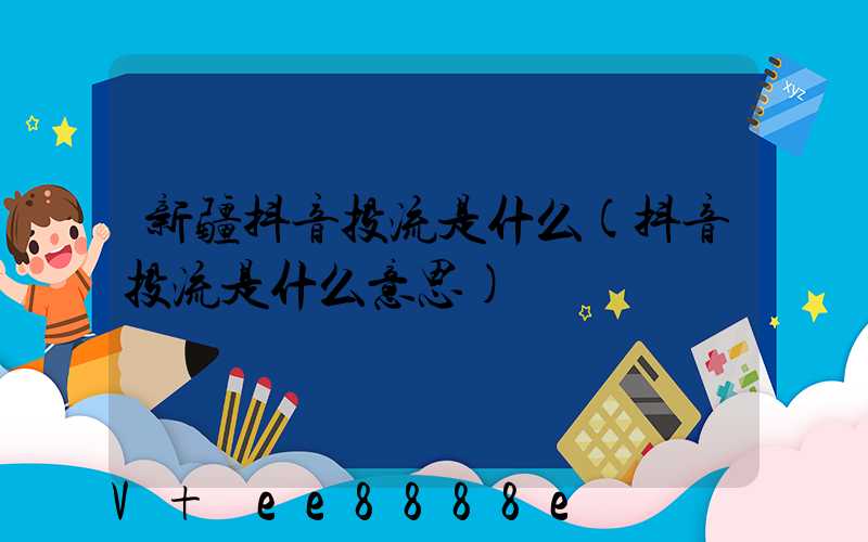 新疆抖音投流是什么(抖音投流是什么意思)