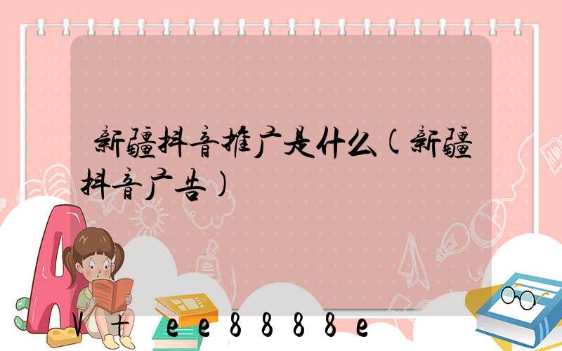 新疆抖音推广是什么(新疆抖音广告)