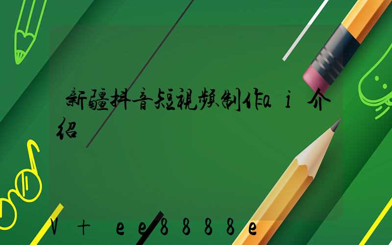 新疆抖音短视频制作ai介绍
