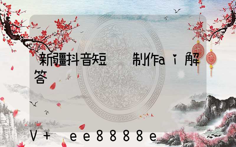 新疆抖音短视频制作ai解答
