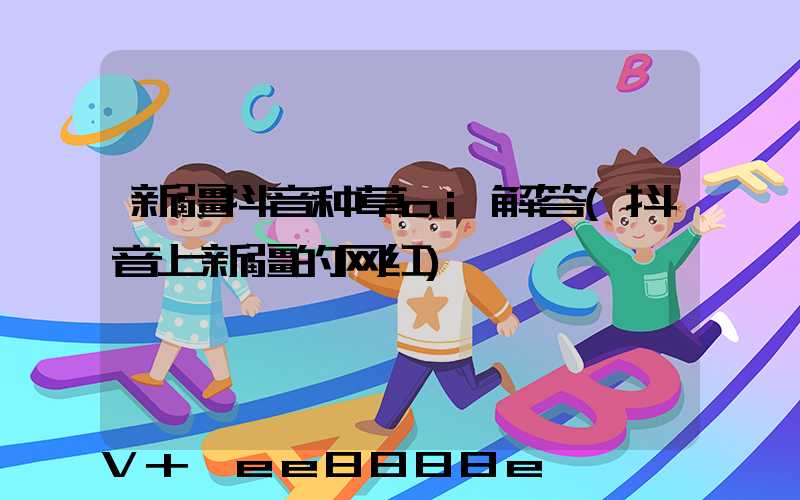 新疆抖音种草ai解答(抖音上新疆的网红)