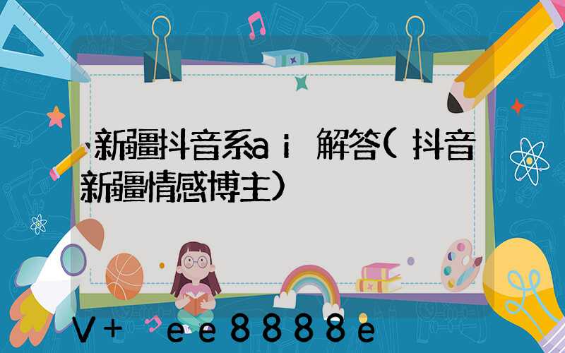 新疆抖音系ai解答(抖音新疆情感博主)