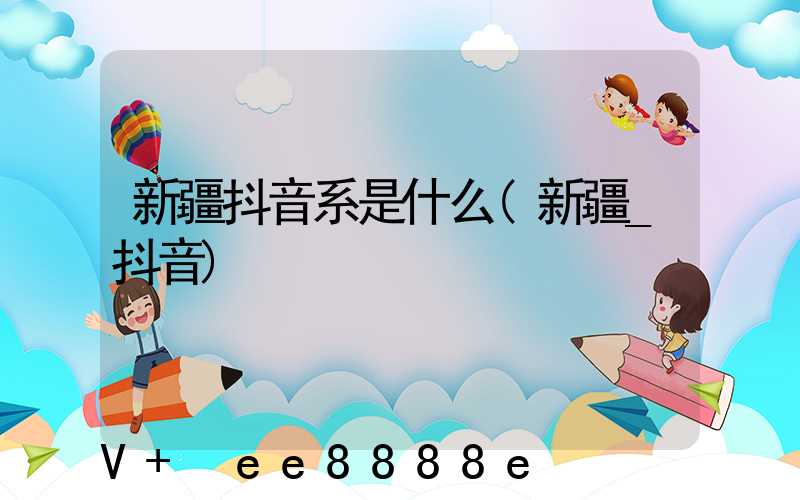 新疆抖音系是什么(新疆_抖音)