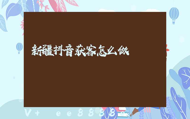 新疆抖音获客怎么做