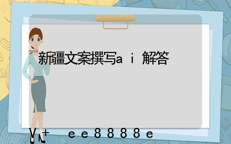 新疆文案撰写ai解答