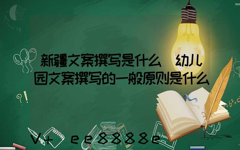 新疆文案撰写是什么(幼儿园文案撰写的一般原则是什么)