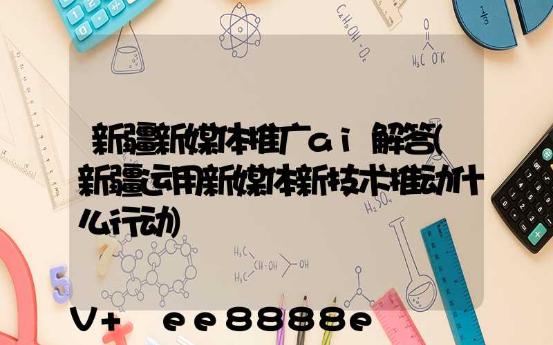 新疆新媒体推广ai解答(新疆运用新媒体新技术推动什么行动)