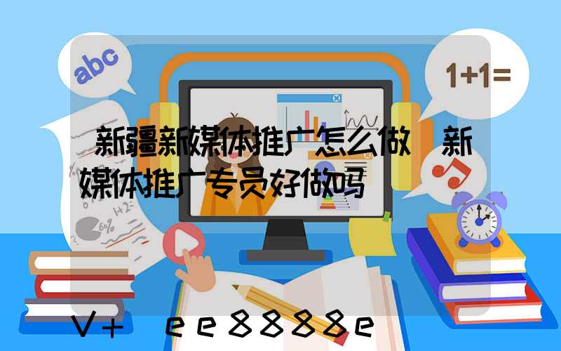 新疆新媒体推广怎么做(新媒体推广专员好做吗)