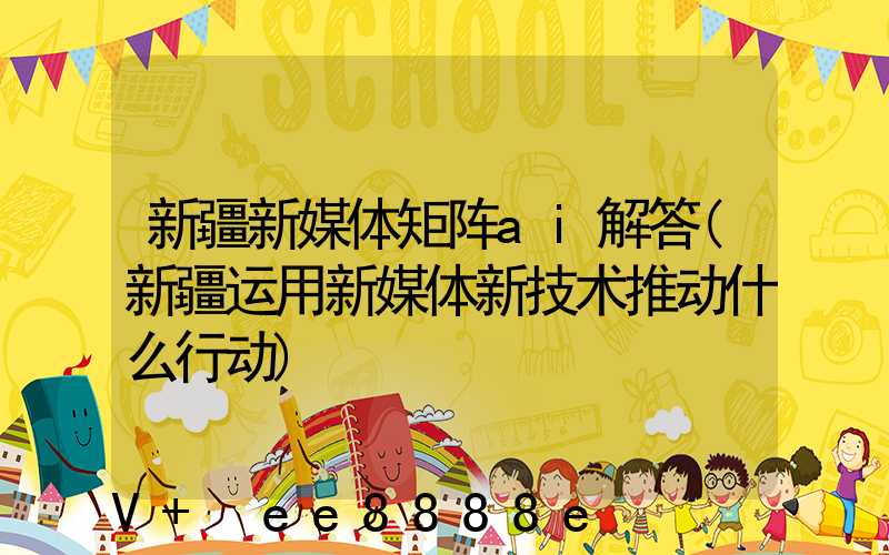 新疆新媒体矩阵ai解答(新疆运用新媒体新技术推动什么行动)