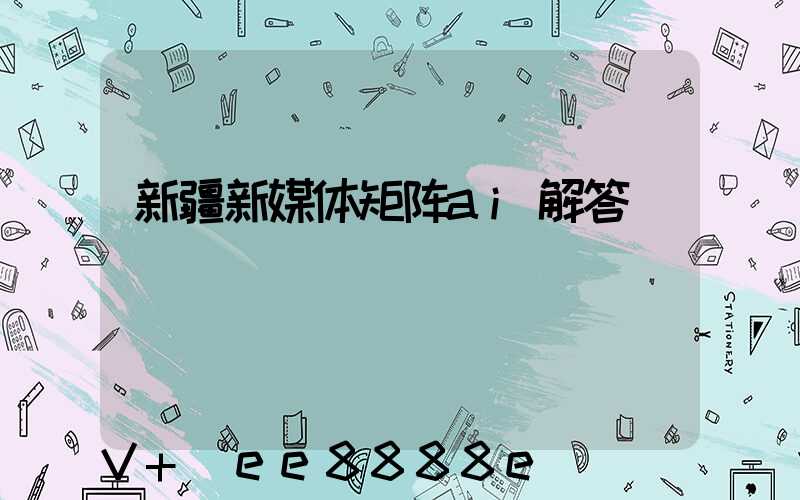 新疆新媒体矩阵ai解答
