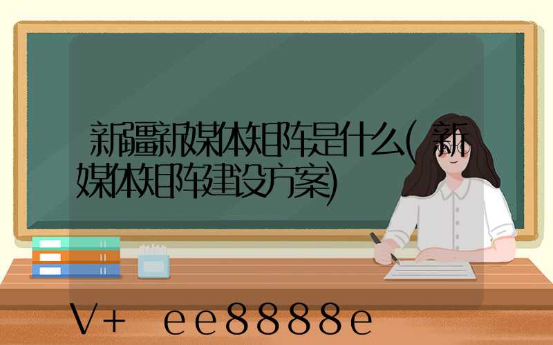 新疆新媒体矩阵是什么(新媒体矩阵建设方案)