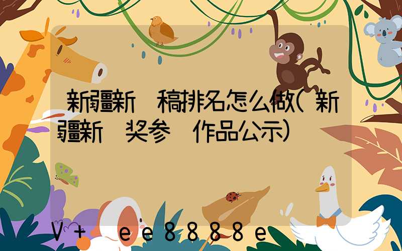 新疆新闻稿排名怎么做(新疆新闻奖参评作品公示)