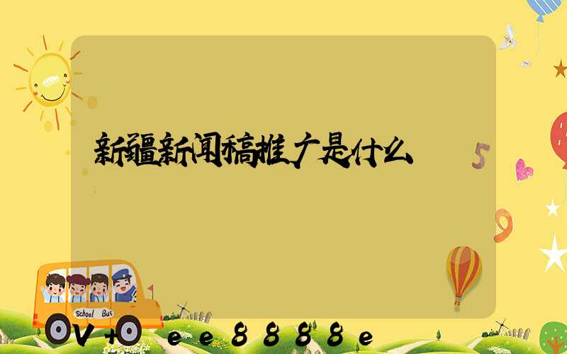 新疆新闻稿推广是什么